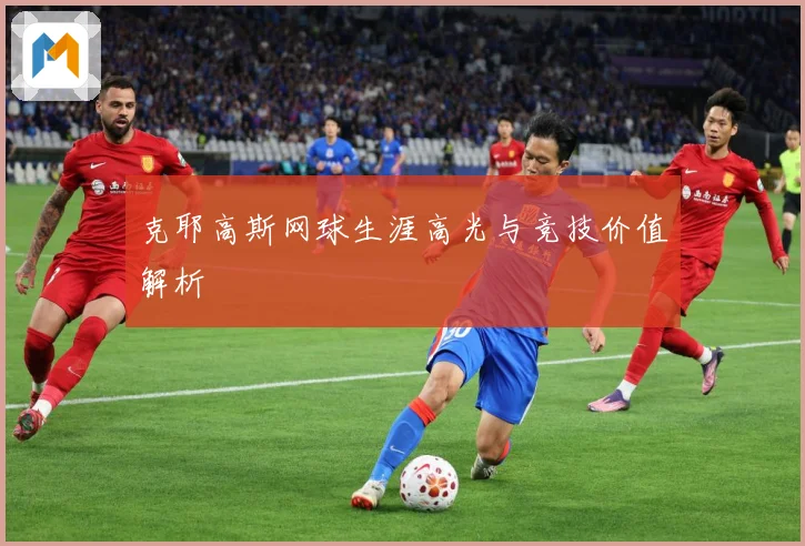 克耶高斯网球生涯高光与竞技价值解析