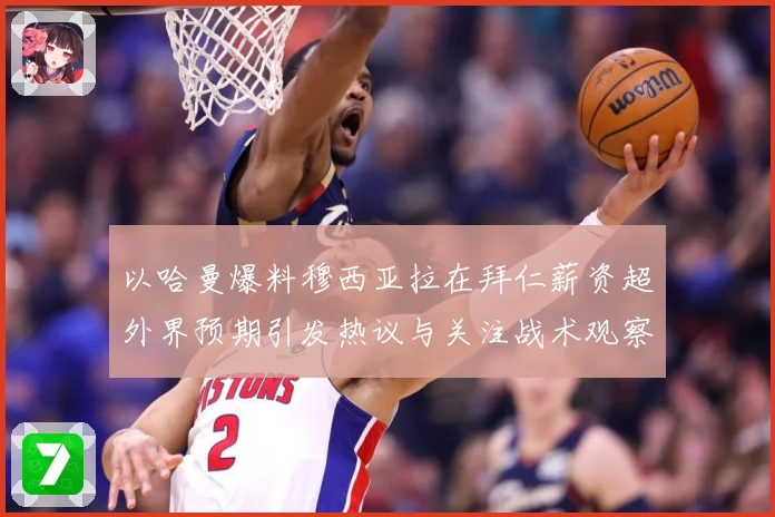 以哈曼爆料穆西亚拉在拜仁薪资超外界预期引发热议与关注战术观察