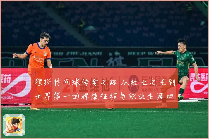 穆斯特网球传奇之路 从红土之王到世界第一的辉煌征程与职业生涯回顾