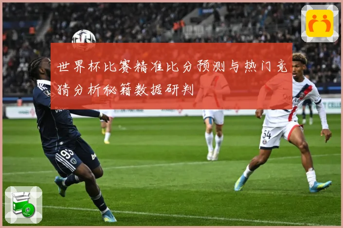 世界杯比赛精准比分预测与热门竞猜分析秘籍数据研判