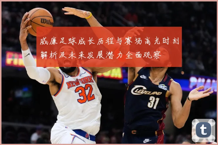 威廉足球成长历程与赛场高光时刻解析及未来发展潜力全面观察