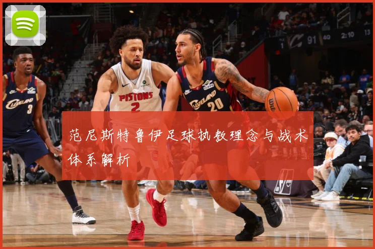 范尼斯特鲁伊足球执教理念与战术体系解析
