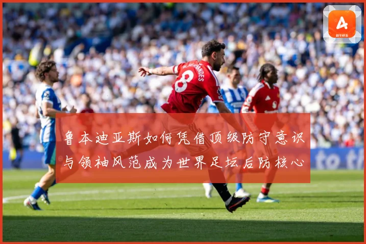 鲁本迪亚斯如何凭借顶级防守意识与领袖风范成为世界足坛后防核心人物