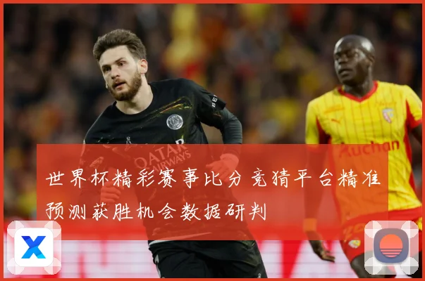 世界杯精彩赛事比分竞猜平台精准预测获胜机会数据研判