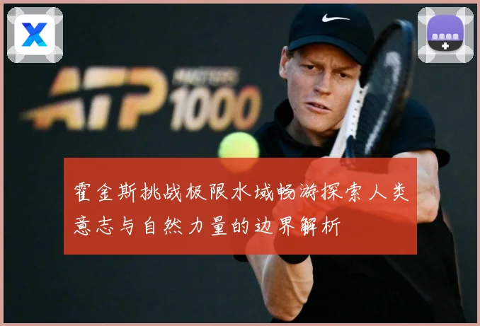 霍金斯挑战极限水域畅游探索人类意志与自然力量的边界解析