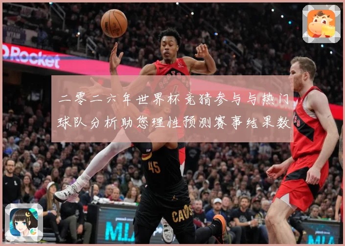 二零二六年世界杯竞猜参与与热门球队分析助您理性预测赛事结果数据研判