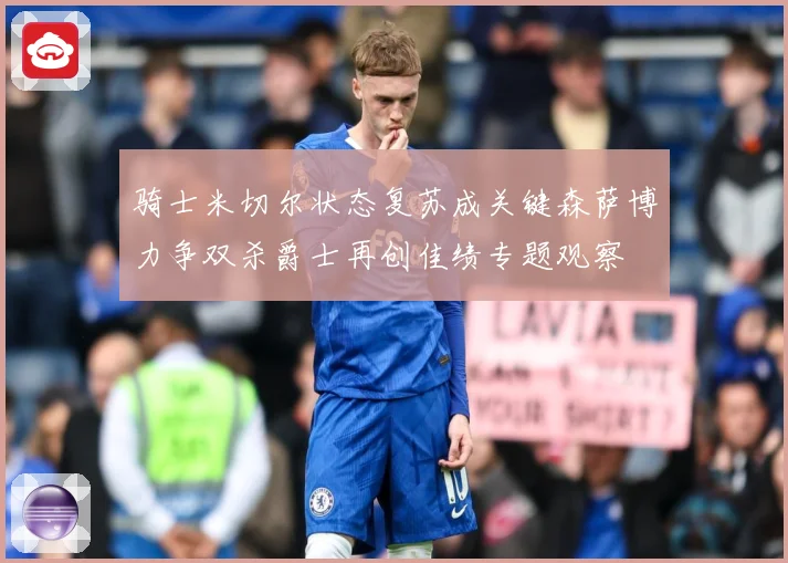 骑士米切尔状态复苏成关键森萨博力争双杀爵士再创佳绩专题观察