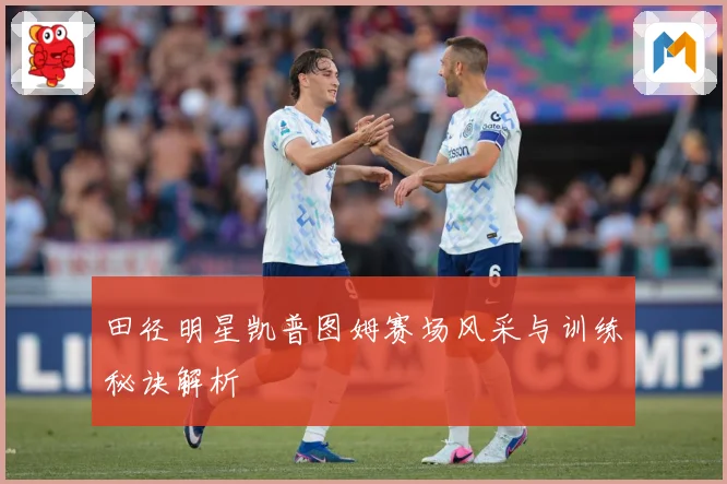 田径明星凯普图姆赛场风采与训练秘诀解析