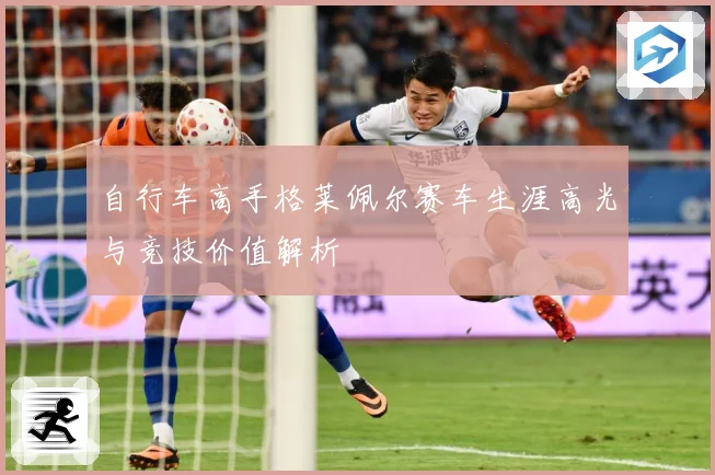 自行车高手格莱佩尔赛车生涯高光与竞技价值解析