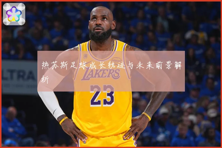 热苏斯足球成长轨迹与未来前景解析