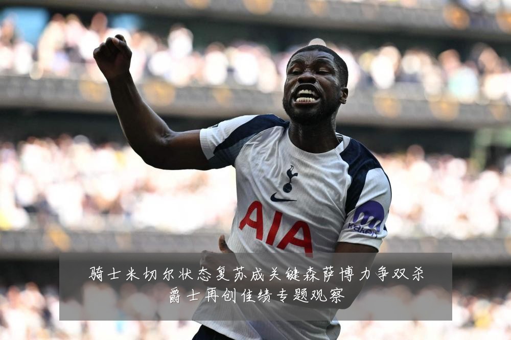 骑士米切尔状态复苏成关键森萨博力争双杀爵士再创佳绩专题观察