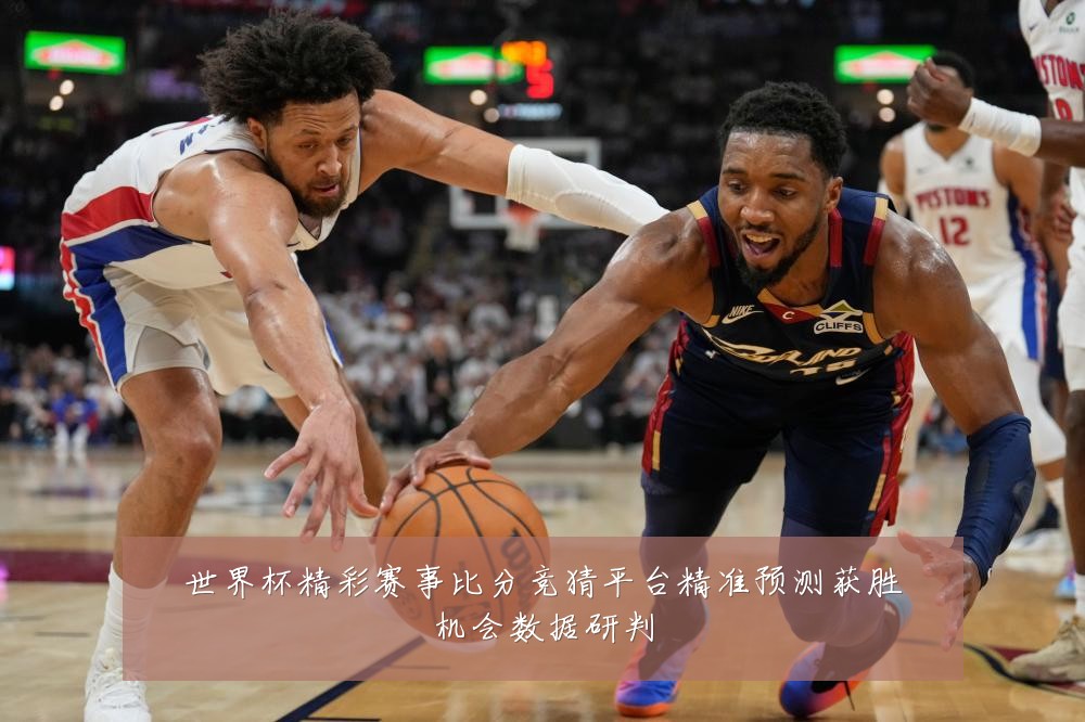 世界杯精彩赛事比分竞猜平台精准预测获胜机会数据研判