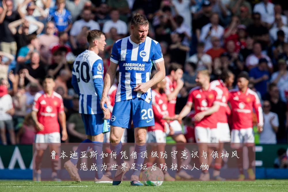 鲁本迪亚斯如何凭借顶级防守意识与领袖风范成为世界足坛后防核心人物