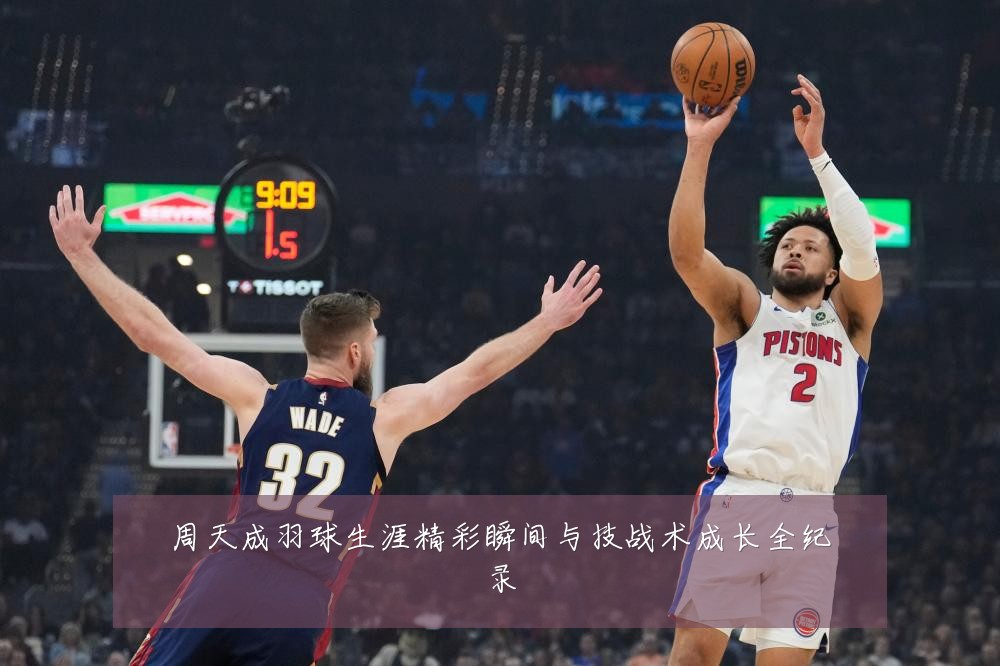 周天成羽球生涯精彩瞬间与技战术成长全纪录