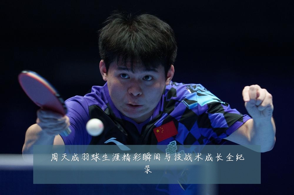 周天成羽球生涯精彩瞬间与技战术成长全纪录
