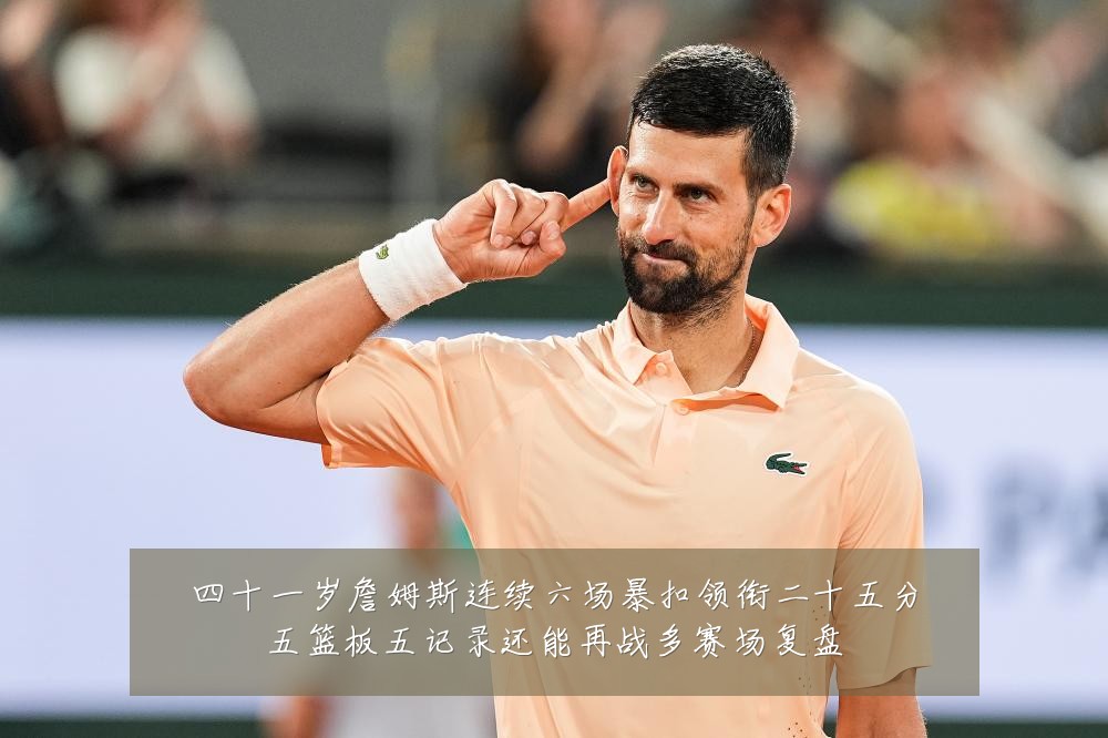 四十一岁詹姆斯连续六场暴扣领衔二十五分五篮板五记录还能再战多赛场复盘