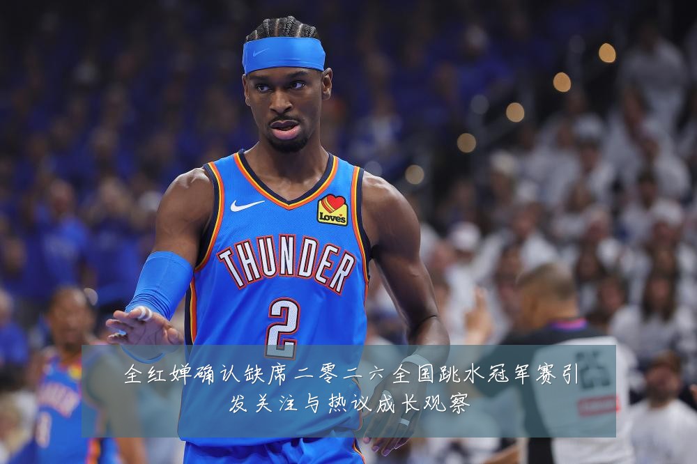 全红婵确认缺席二零二六全国跳水冠军赛引发关注与热议成长观察